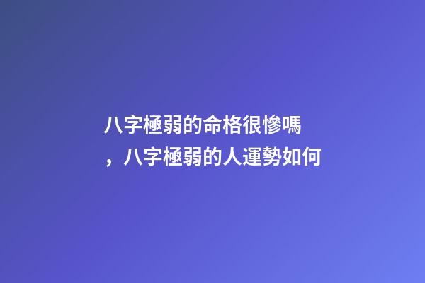 八字極弱的命格很慘嗎，八字極弱的人運勢如何
